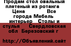 Продам стол овальный плетеный из ротанга › Цена ­ 48 650 - Все города Мебель, интерьер » Столы и стулья   . Свердловская обл.,Березовский г.